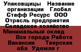 Упаковщицы › Название организации ­ Глобал Стафф Ресурс, ООО › Отрасль предприятия ­ Складское хозяйство › Минимальный оклад ­ 28 000 - Все города Работа » Вакансии   . Тверская обл.,Удомля г.